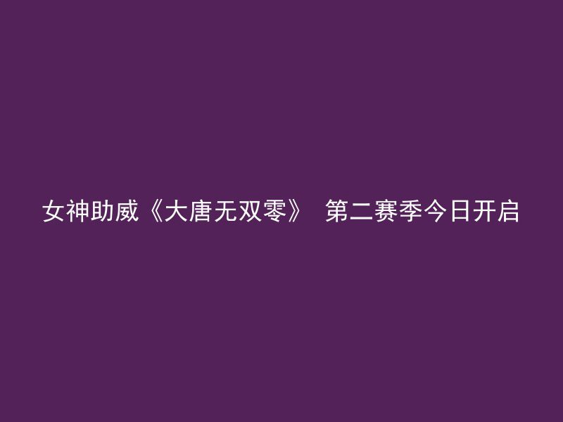 女神助威《大唐无双零》 第二赛季今日开启