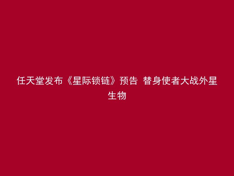 任天堂发布《星际锁链》预告 替身使者大战外星生物