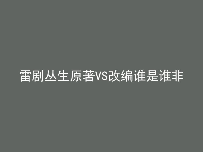 雷剧丛生原著VS改编谁是谁非