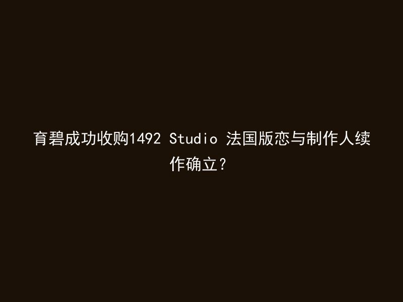 育碧成功收购1492 Studio 法国版恋与制作人续作确立？