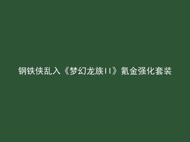 钢铁侠乱入《梦幻龙族II》氪金强化套装