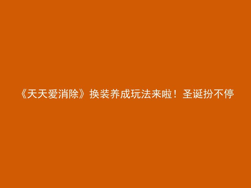 《天天爱消除》换装养成玩法来啦！圣诞扮不停