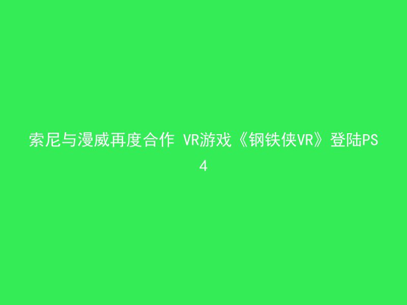 索尼与漫威再度合作 VR游戏《钢铁侠VR》登陆PS4