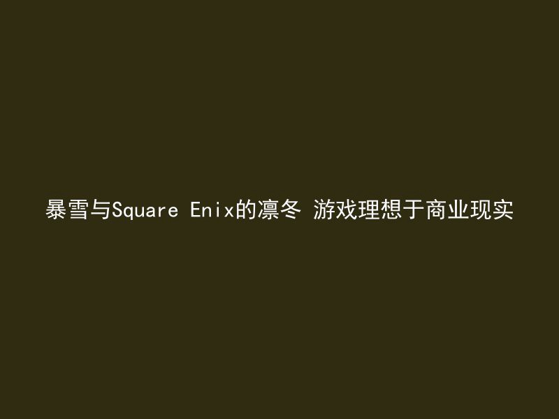 暴雪与Square Enix的凛冬 游戏理想于商业现实