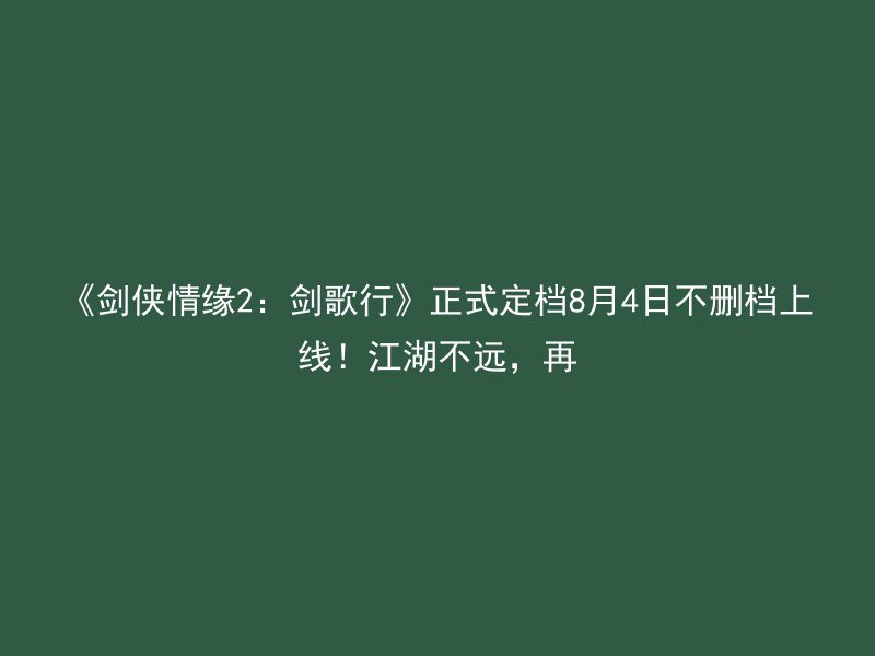 《剑侠情缘2：剑歌行》正式定档8月4日不删档上线！江湖不远，再