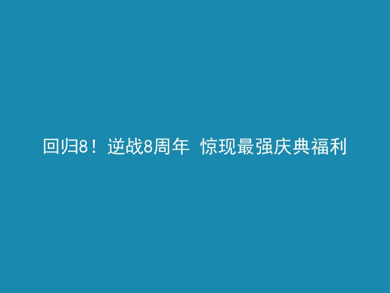 回归8！逆战8周年 惊现最强庆典福利