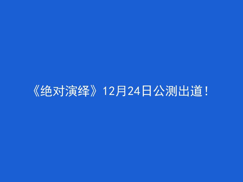 《绝对演绎》12月24日公测出道！