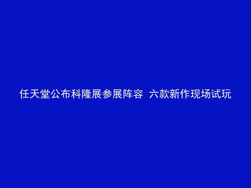 任天堂公布科隆展参展阵容 六款新作现场试玩