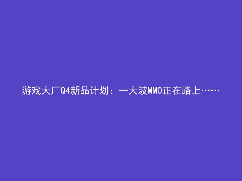 游戏大厂Q4新品计划：一大波MMO正在路上……