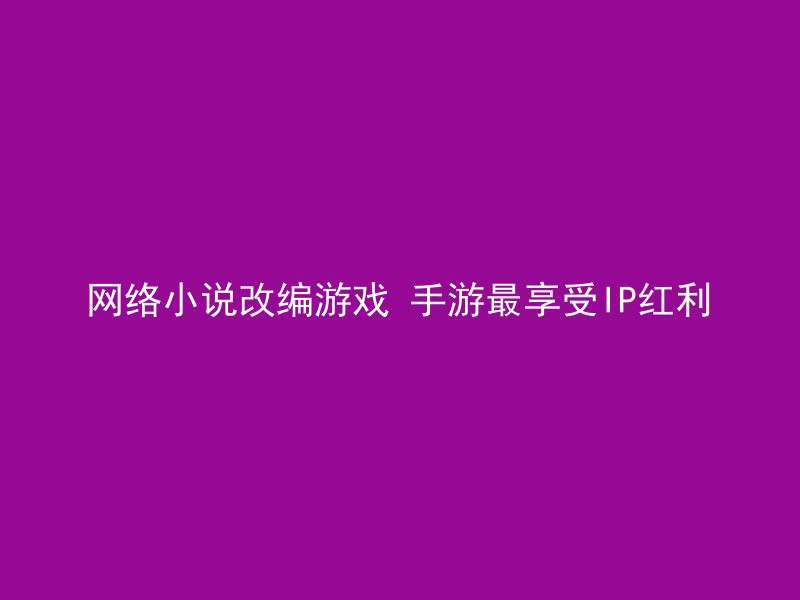 网络小说改编游戏 手游最享受IP红利