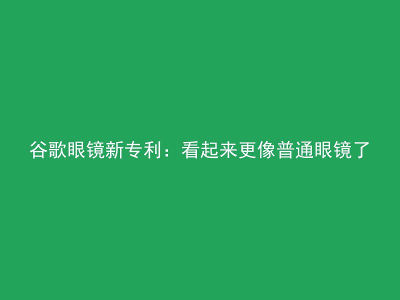 谷歌眼镜新专利：看起来更像普通眼镜了