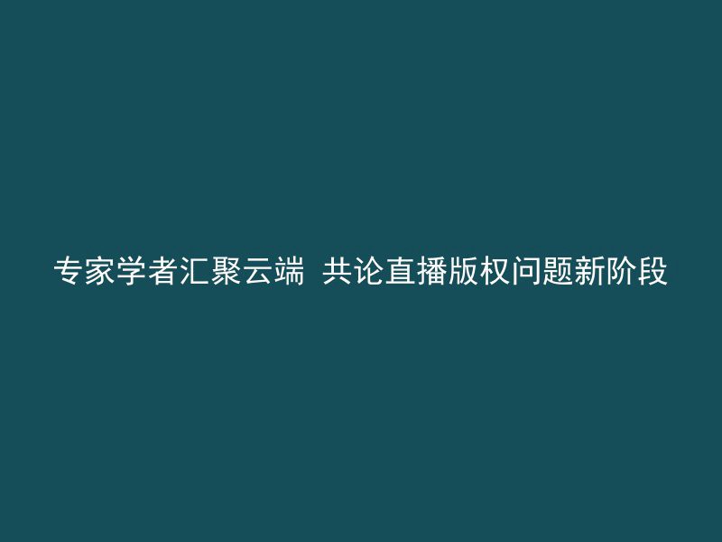 专家学者汇聚云端 共论直播版权问题新阶段