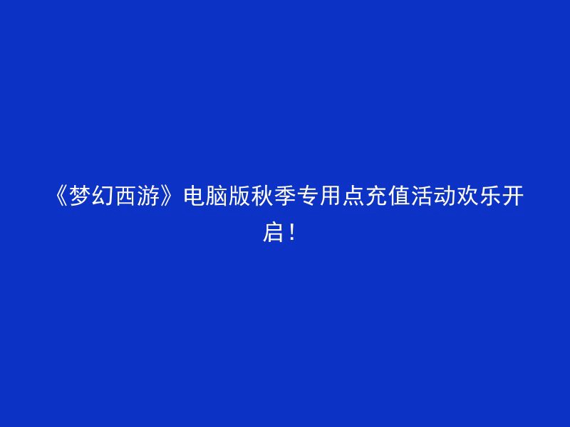 《梦幻西游》电脑版秋季专用点充值活动欢乐开启！