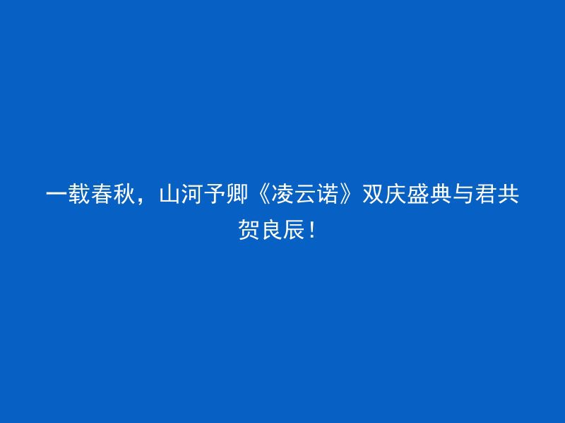 一载春秋，山河予卿《凌云诺》双庆盛典与君共贺良辰！