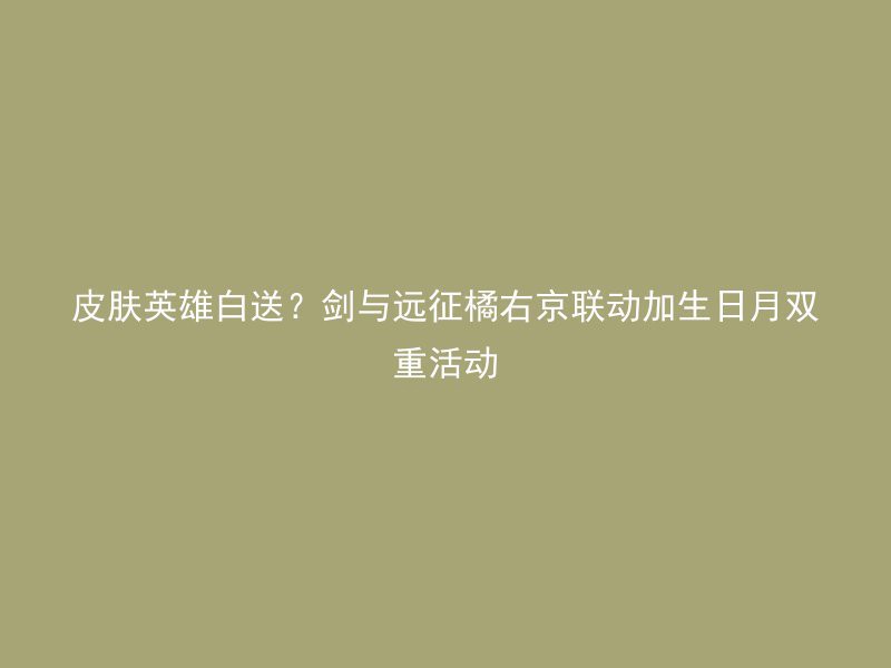 皮肤英雄白送？剑与远征橘右京联动加生日月双重活动