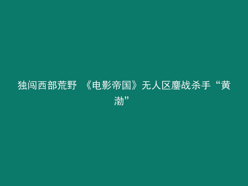 独闯西部荒野 《电影帝国》无人区鏖战杀手“黄渤”