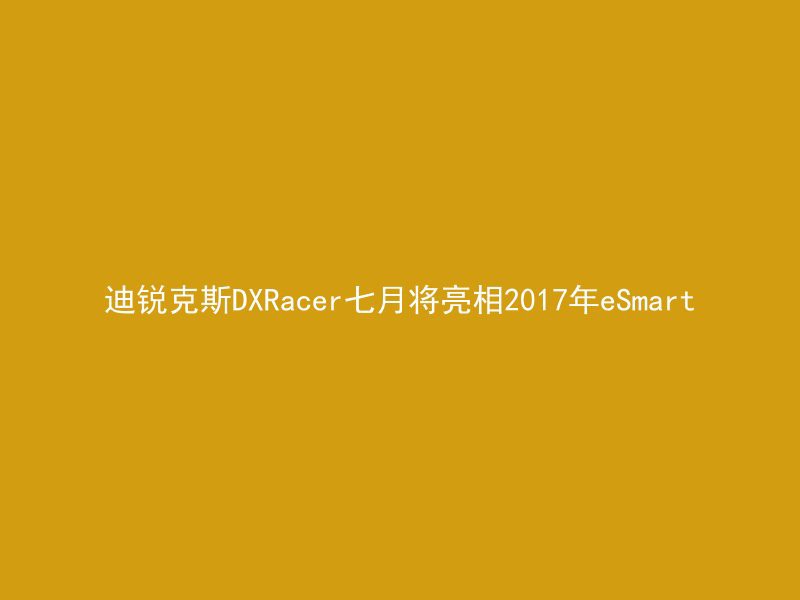 迪锐克斯DXRacer七月将亮相2017年eSmart