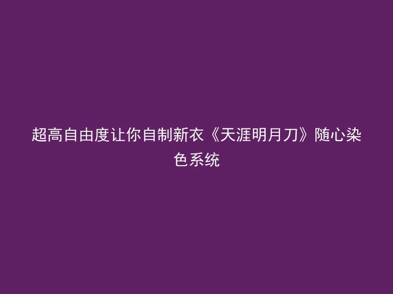 超高自由度让你自制新衣《天涯明月刀》随心染色系统