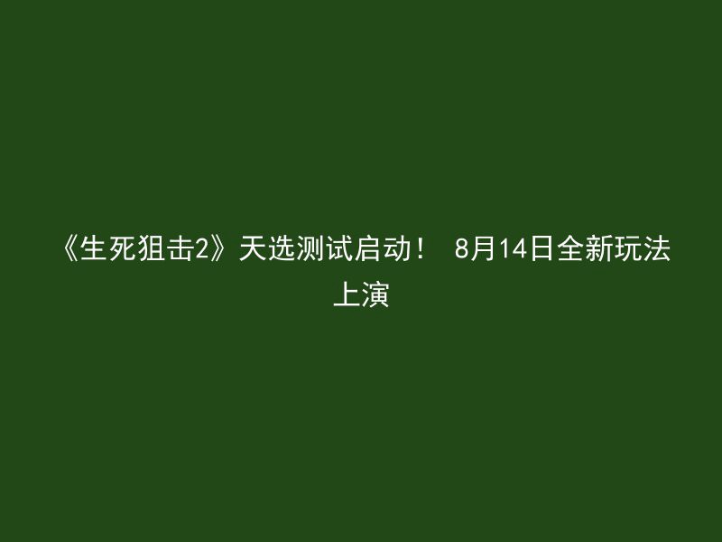 《生死狙击2》天选测试启动！ 8月14日全新玩法上演