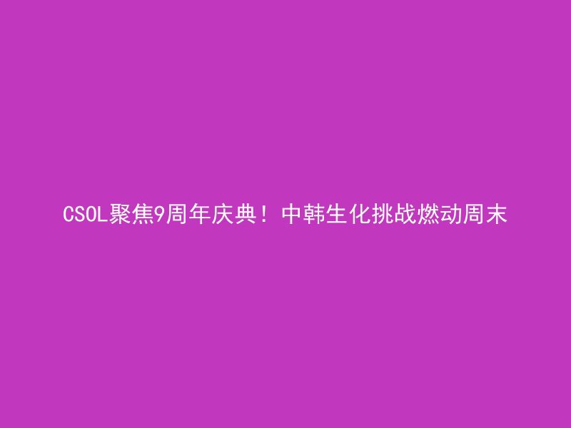 CSOL聚焦9周年庆典！中韩生化挑战燃动周末