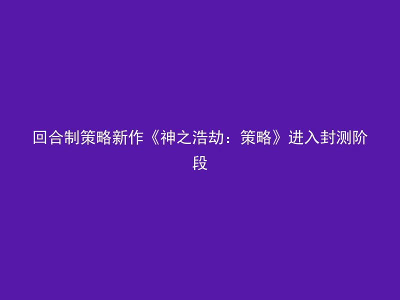 回合制策略新作《神之浩劫：策略》进入封测阶段