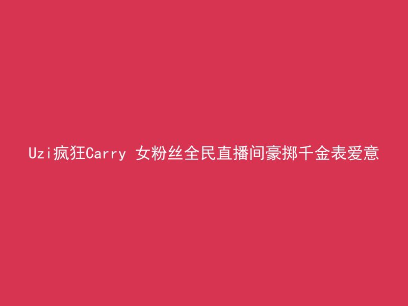 Uzi疯狂Carry 女粉丝全民直播间豪掷千金表爱意