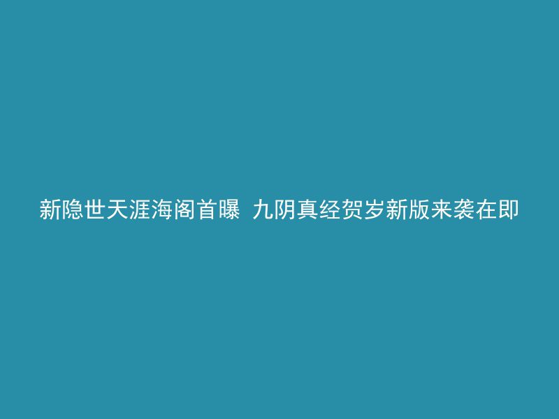 新隐世天涯海阁首曝 九阴真经贺岁新版来袭在即