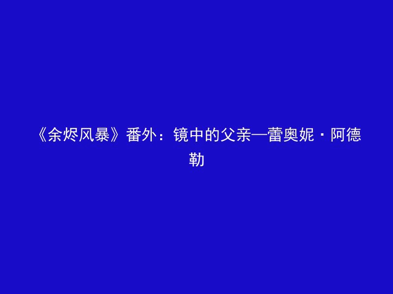 《余烬风暴》番外：镜中的父亲—蕾奥妮·阿德勒