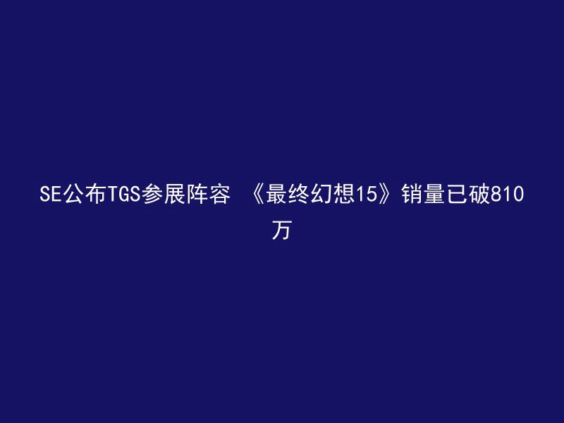 SE公布TGS参展阵容 《最终幻想15》销量已破810万