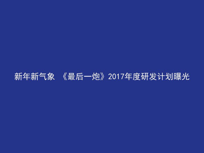 新年新气象 《最后一炮》2017年度研发计划曝光