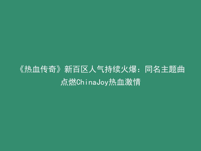 《热血传奇》新百区人气持续火爆：同名主题曲点燃ChinaJoy热血激情