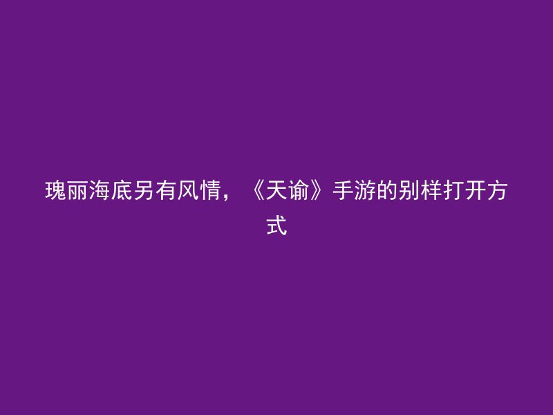 瑰丽海底另有风情，《天谕》手游的别样打开方式