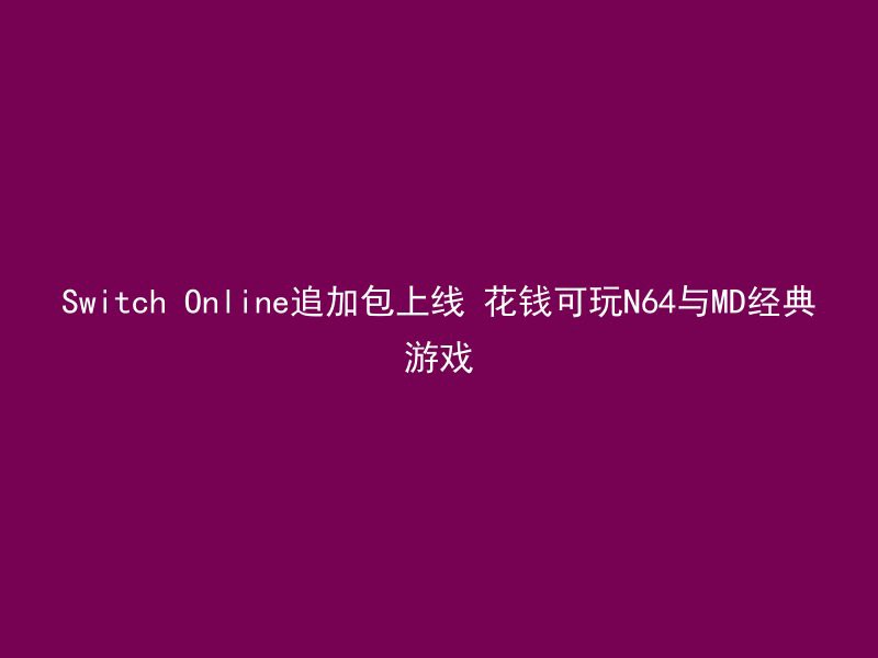 Switch Online追加包上线 花钱可玩N64与MD经典游戏