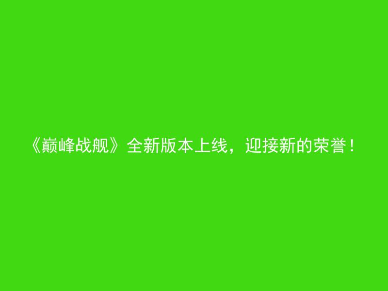 《巅峰战舰》全新版本上线，迎接新的荣誉！