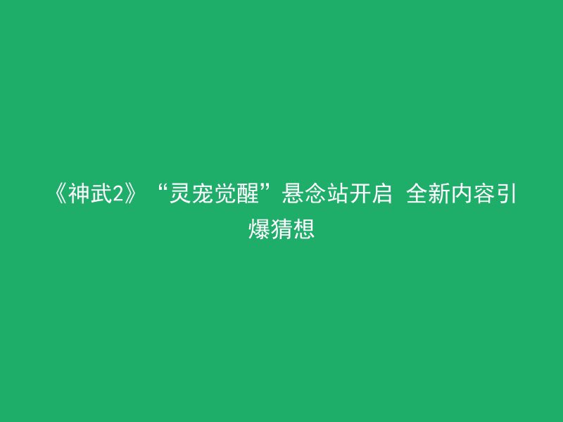 《神武2》“灵宠觉醒”悬念站开启 全新内容引爆猜想