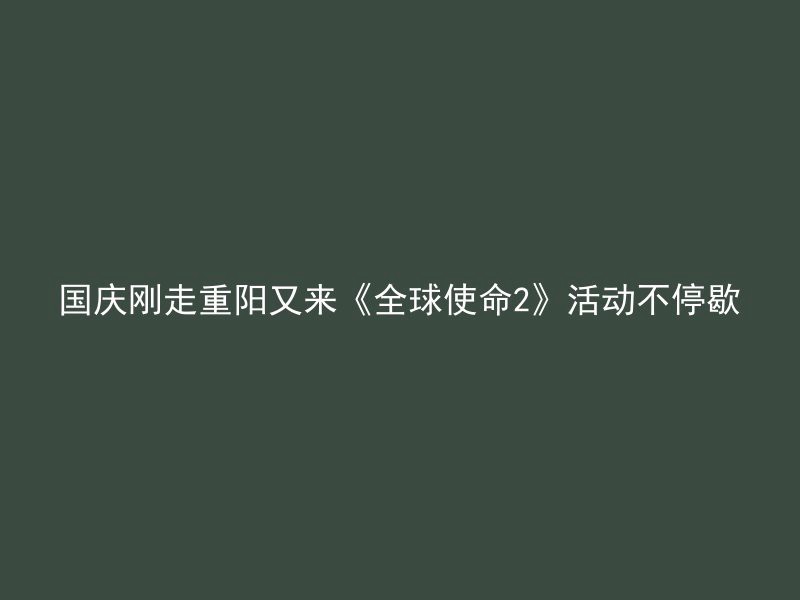 国庆刚走重阳又来《全球使命2》活动不停歇