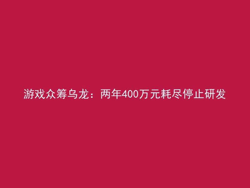 游戏众筹乌龙：两年400万元耗尽停止研发