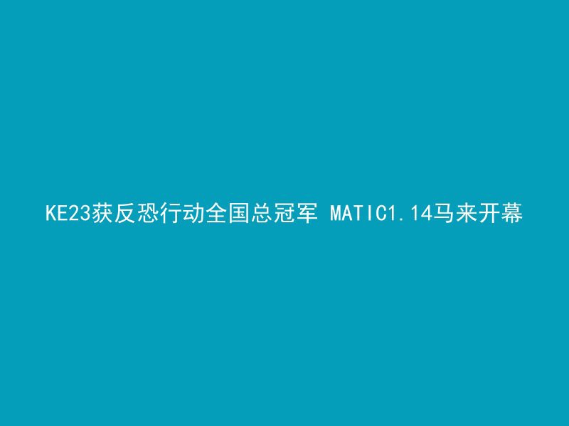 KE23获反恐行动全国总冠军 MATIC1.14马来开幕