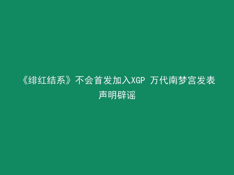 《绯红结系》不会首发加入XGP 万代南梦宫发表声明辟谣