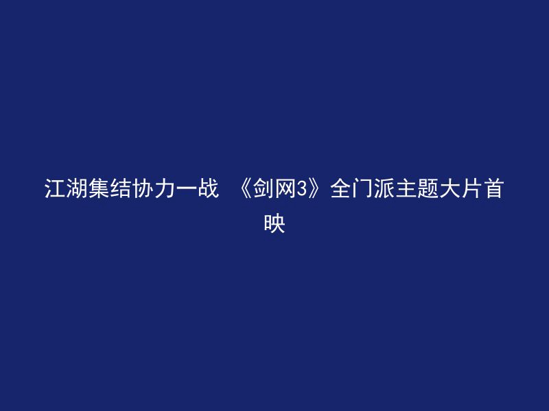 江湖集结协力一战 《剑网3》全门派主题大片首映