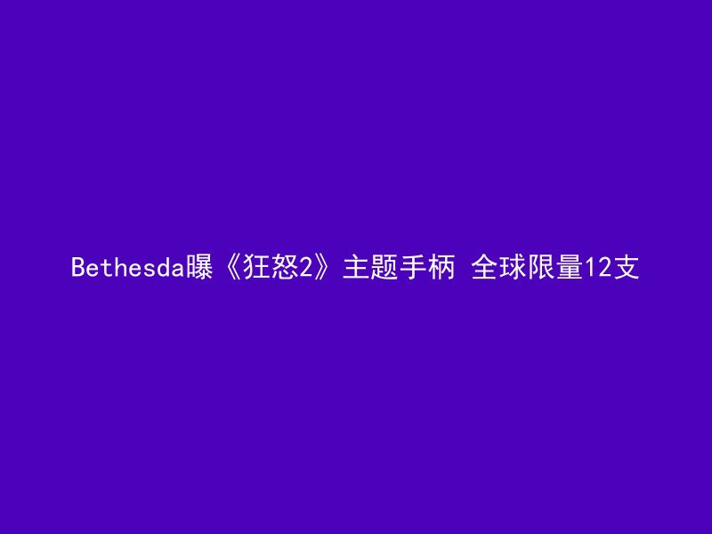 Bethesda曝《狂怒2》主题手柄 全球限量12支