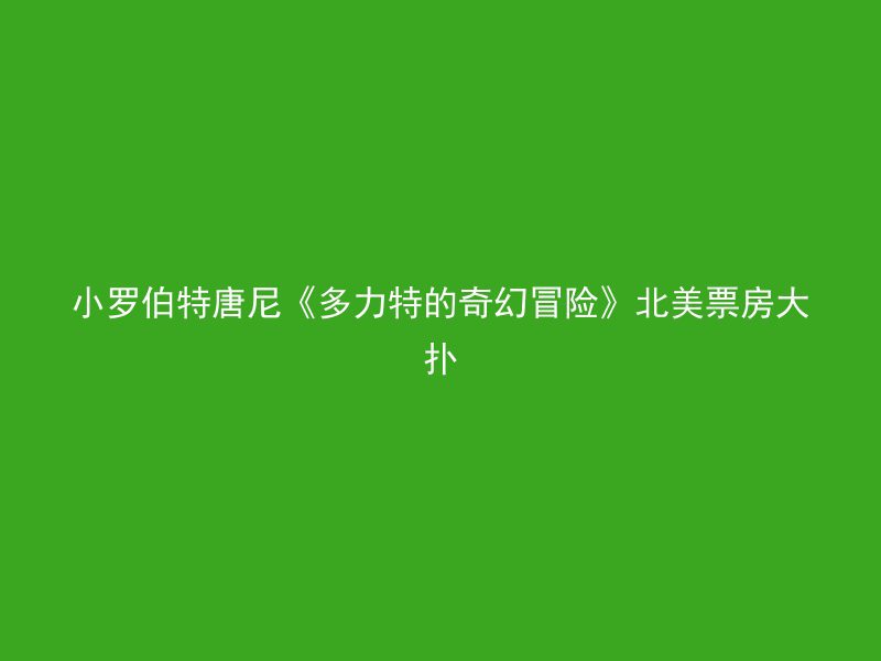 小罗伯特唐尼《多力特的奇幻冒险》北美票房大扑