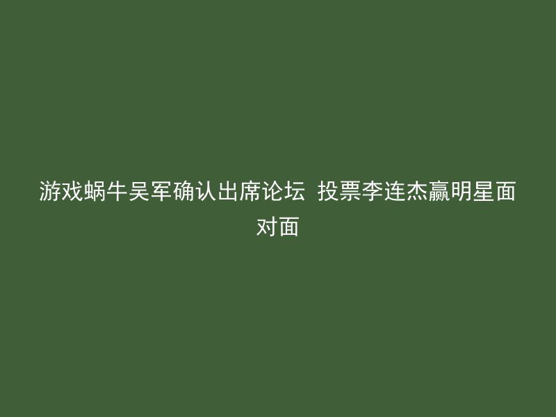 游戏蜗牛吴军确认出席论坛 投票李连杰赢明星面对面