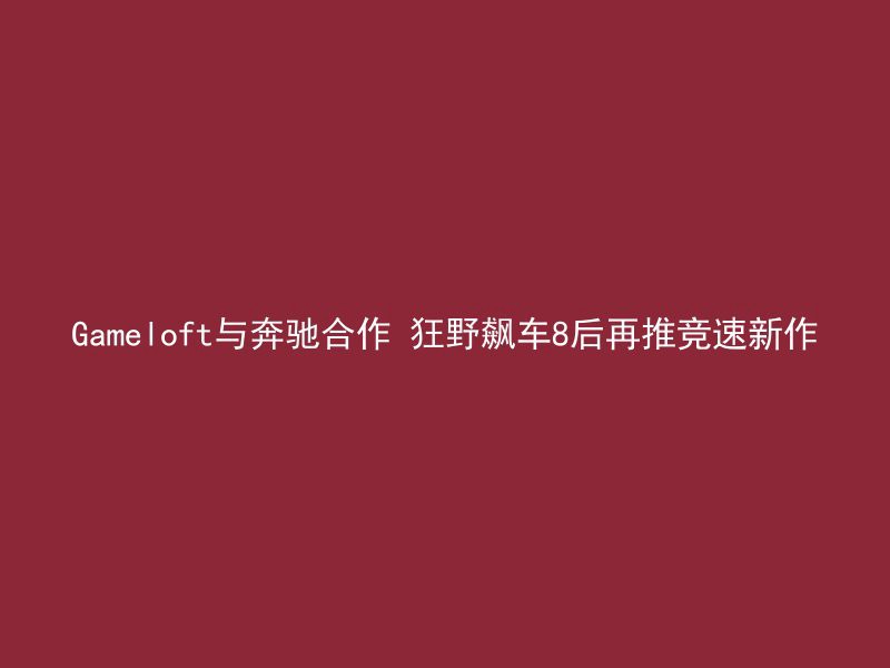 Gameloft与奔驰合作 狂野飙车8后再推竞速新作