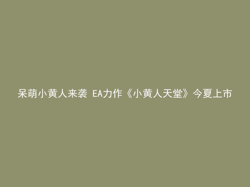 呆萌小黄人来袭 EA力作《小黄人天堂》今夏上市