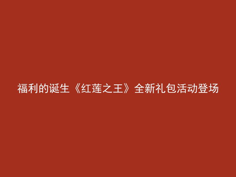 福利的诞生《红莲之王》全新礼包活动登场