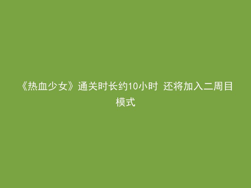 《热血少女》通关时长约10小时 还将加入二周目模式