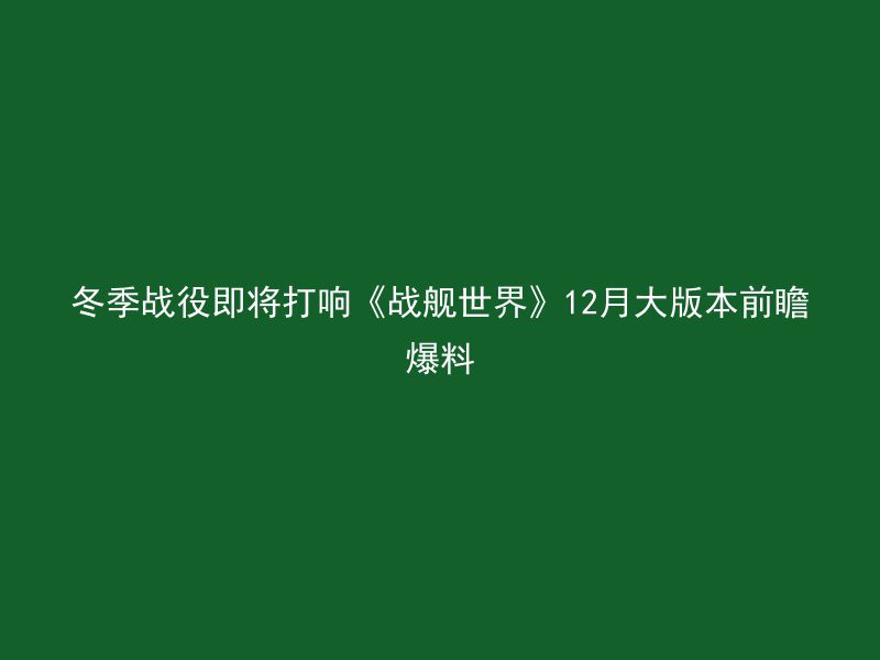 冬季战役即将打响《战舰世界》12月大版本前瞻爆料