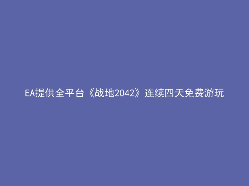 EA提供全平台《战地2042》连续四天免费游玩