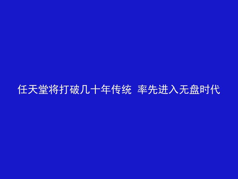 任天堂将打破几十年传统 率先进入无盘时代